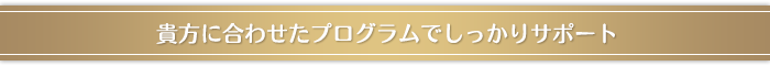 貴方に合わせたプログラムでしっかりサポート